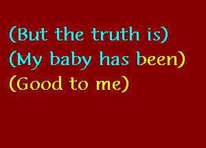 (But the truth is)
(My baby has been)

(Good to me)