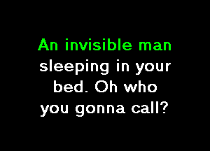 An invisible man
sleeping in your

bed. Oh who
you gonna call?
