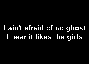 I ain't afraid of no ghost

I hear it likes the girls