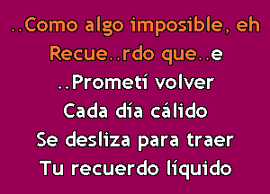 ..Como algo imposible, eh
Recue..rdo que..e
..Prometi volver
Cada dia chIido
Se desliza para traer
Tu recuerdo liquido