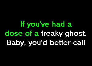 If you've had a

dose of a freaky ghost.
Baby, you'd better call