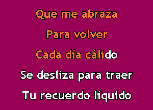 Que me abraza

Para volver

Cada dia caiilido

Se desliza para traer

Tu recuerdo liquido