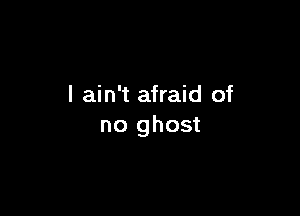 I ain't afraid of

no ghost