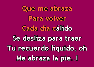 Que me abraza
Para volver
Cada dia chIido
Se desliza para traer
Tu recuerdo liquido, oh
Me abraza la pie..l