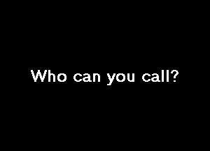Who can you call?