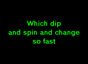 Which dip

and spin and change
so fast