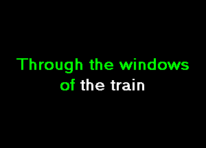 Through the windows

of the train