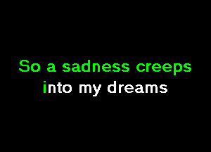 So a sadness creeps

into my dreams