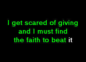 I get scared of giving

and I must find
the faith to beat it