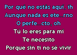 Por qus'z no estas aqui, ih
Aunque nada es ete..rno
0 perfe..cto, oh
TL'I lo eres para mi
Te necesito
Porque sin ti no 56') vivir