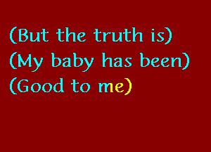 (But the truth is)
(My baby has been)

(Good to me)