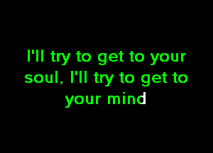 I'll try to get to your

soul. I'll try to get to
your mind