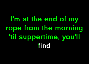 I'm at the end of my
rope from the morning

'til suppertime, you'll
find