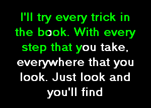 I'll try every trick in
the book. With every
step that you take,
everywhere that you
look. Just look and
yoqutnd