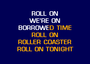 ROLL ON
WE'RE ON
BDRROWED TIME
ROLL ON
ROLLER COASTER
ROLL 0N TONIGHT

g