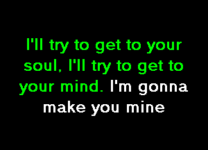 I'll try to get to your
soul, I'll try to get to

your mind. I'm gonna
make you mine