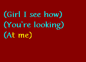 (Girl I see how)
(You're looking)

(At me)