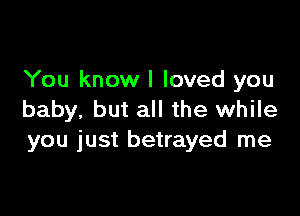 You know I loved you

baby, but all the while
you just betrayed me