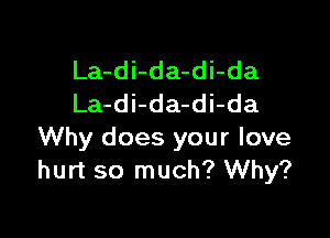 La-di-da-di-da
La-di-da-di-da

Why does your love
hurt so much? Why?