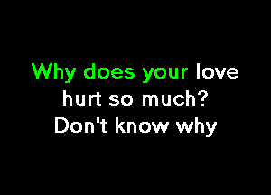 Why does your love

hurt so much?
Don't know why