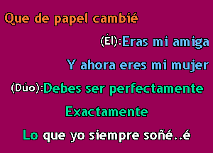 Que de papel cambm

(EDzEras mi amiga

Y ahora eres mi mujer
(DuO)ZDebes ser perfectamente
Exactamente

Lo que yo siempre sorie'ui!