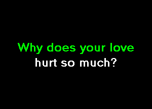 Why does your love

hurt so much?