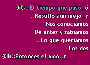 (El)2..El tiempo que pas6..6
..Result6 alin mejo..r

Nos conociamos

De antes y sabiamos

..Lo que queriamos
Los dos
(Ella)2Entonces el amo..r