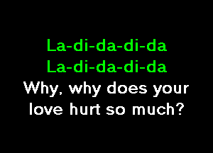La-di-da-di-da
La-di-da-di-da

Why, why does your
love hurt so much?