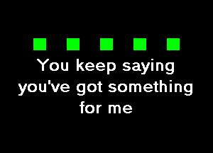 III El El El D
You keep saying

you've got something
for me