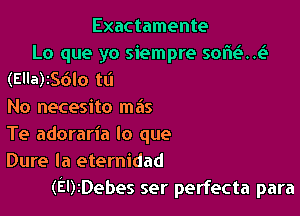 Exactamente
Lo que yo siempre sor'ieS..e3
(Ella)256lo to
No necesito mas

Te adoraria lo que
Dure la eternidad
(EDiDebes ser perfecta para