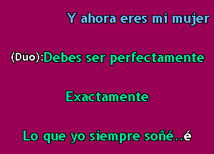 Y ahora eres mi mujer

(DUO)IDebes ser perfectamente

Exactamente

Lo que yo siempre sorie'ui!