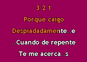 3 2 1
Porque caigo

Despiadadamente. .e

..Cuando de repente

Te me acerca..s