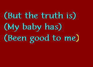 (But the truth is)
(My baby has)

(Been good to me)