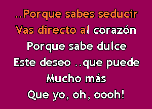 ..Porque sabes seducir
Vas directo al corazc'm
Porque sabe dulce
Este deseo ..que puede
Mucho mas
Que yo, oh, oooh!