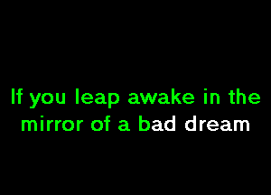 If you leap awake in the
mirror of a bad dream