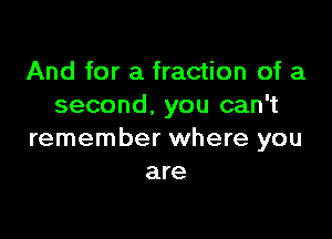 And for a fraction of a
second, you can't

remember where you
are