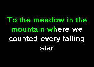 To the meadow in the
mountain where we

counted every falling
star