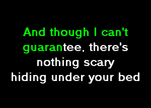 And though I can't
guarantee, there's

nothing scary
hiding under your bed