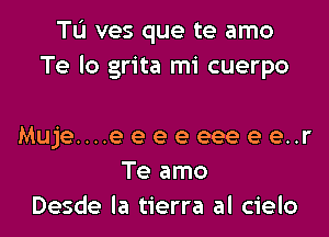 TL'I ves que te amo
Te lo grita mi cuerpo

Muje....e e e e eee e e..r
Te amo
Desde la tierra al cielo