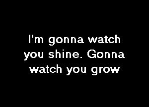 I'm gonna watch

you shine. Gonna
watch you grow