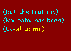 (But the truth is)
(My baby has been)

(Good to me)