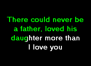 There could never be
a father, loved his

daughter more than
I love you