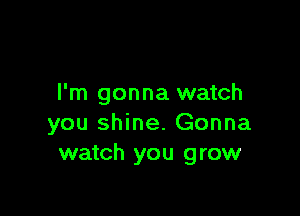 I'm gonna watch

you shine. Gonna
watch you grow