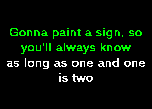Gonna paint a sign, so
you'll always know

as long as one and one
is two