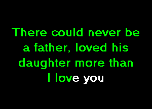 There could never be
a father, loved his

daughter more than
I love you