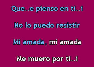 Que..e pienso en ti..i

No lo puedo resistir

Mi amada, mi amada

Me muero por ti..i