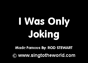 ll W015 Onlly

Joking

Made Famous Byz ROD STEWART

(Q www.singtotheworld.com