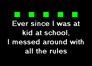 El El E El E1
Ever since I was at

kid at school,
I messed around with
all the rules