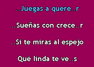 ..Juegas a quere. .r

..Suer1as con crece. .r

..Si te miras al espejo

Quc linda te ve..s