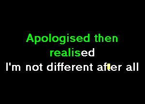 Apologised then

realised
I'm not different afller all